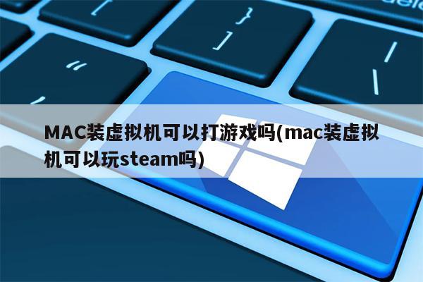 MAC装虚拟机可以打游戏吗(mac装虚拟机可以玩steam吗)